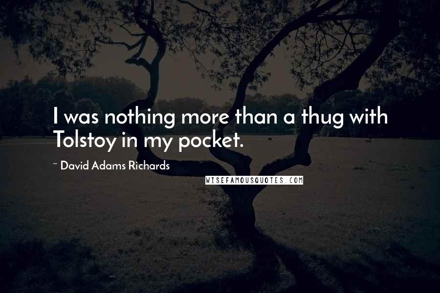 David Adams Richards Quotes: I was nothing more than a thug with Tolstoy in my pocket.