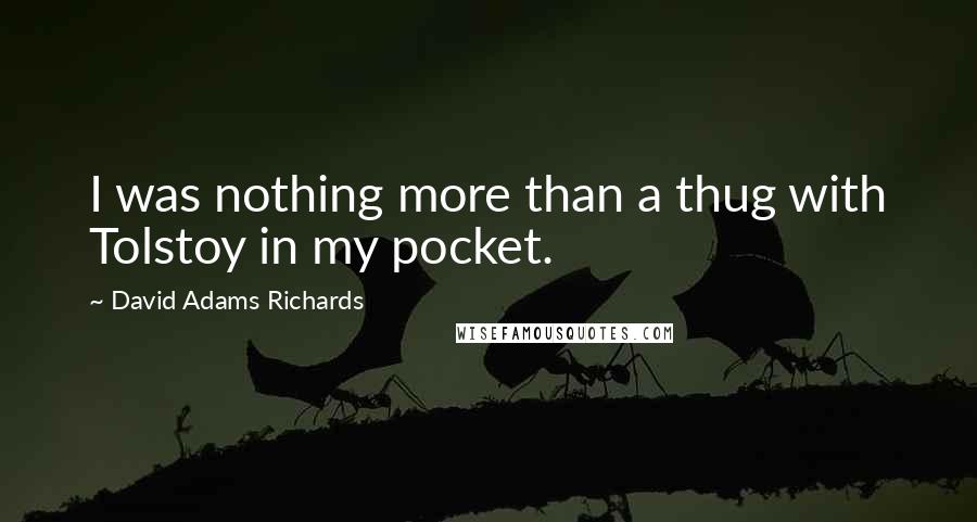 David Adams Richards Quotes: I was nothing more than a thug with Tolstoy in my pocket.