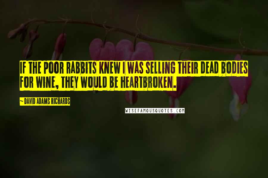 David Adams Richards Quotes: If the poor rabbits knew I was selling their dead bodies for wine, they would be heartbroken.