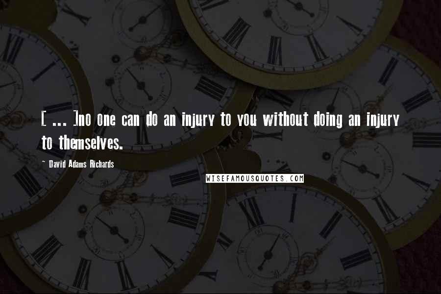 David Adams Richards Quotes: [ ... ]no one can do an injury to you without doing an injury to themselves.