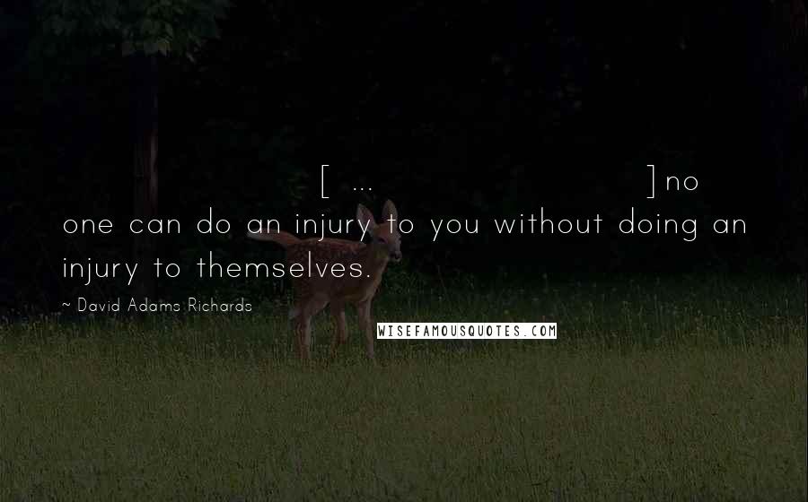 David Adams Richards Quotes: [ ... ]no one can do an injury to you without doing an injury to themselves.