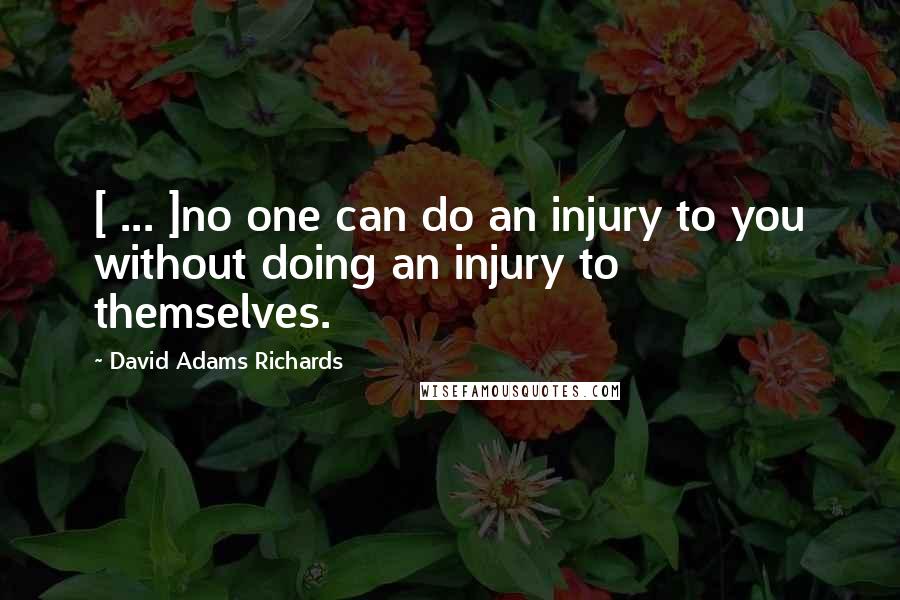 David Adams Richards Quotes: [ ... ]no one can do an injury to you without doing an injury to themselves.