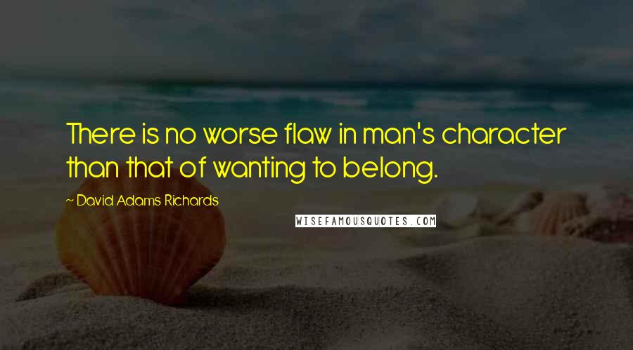 David Adams Richards Quotes: There is no worse flaw in man's character than that of wanting to belong.