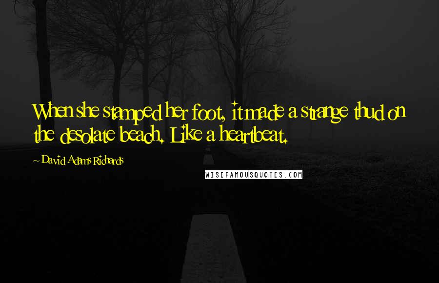 David Adams Richards Quotes: When she stamped her foot, it made a strange thud on the desolate beach. Like a heartbeat.