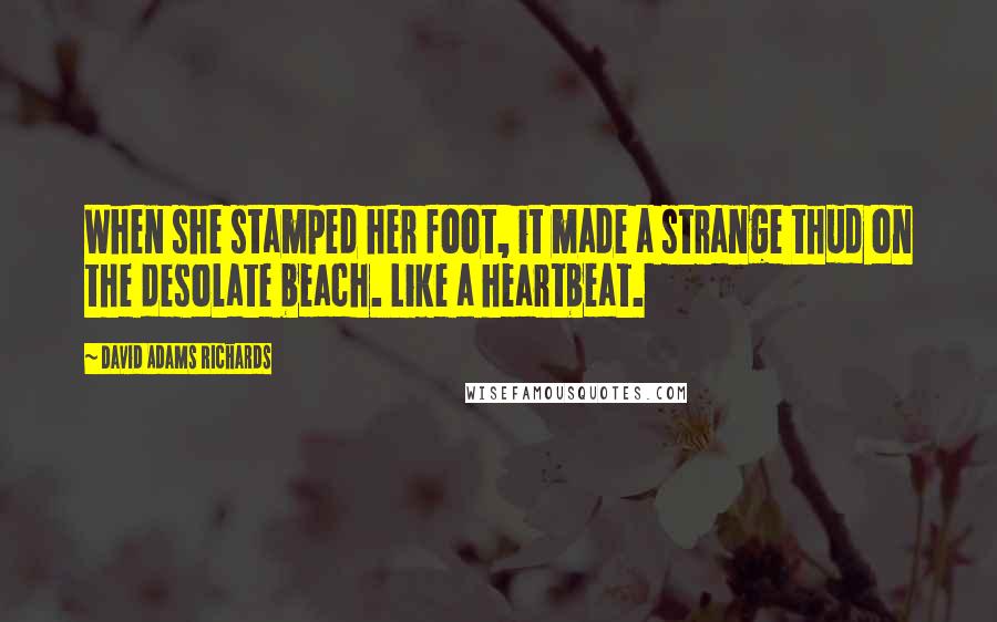 David Adams Richards Quotes: When she stamped her foot, it made a strange thud on the desolate beach. Like a heartbeat.