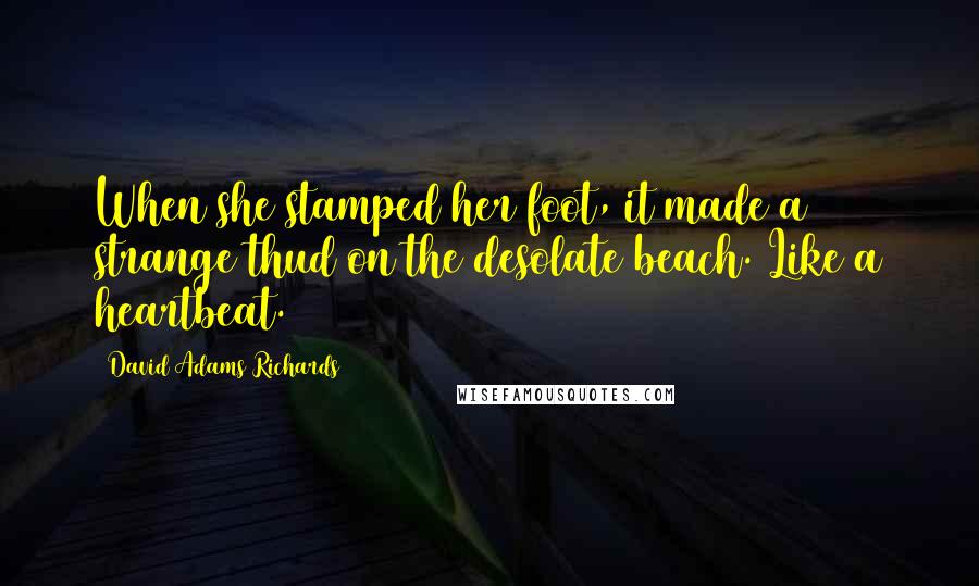 David Adams Richards Quotes: When she stamped her foot, it made a strange thud on the desolate beach. Like a heartbeat.