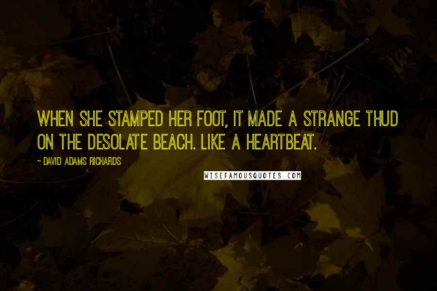David Adams Richards Quotes: When she stamped her foot, it made a strange thud on the desolate beach. Like a heartbeat.