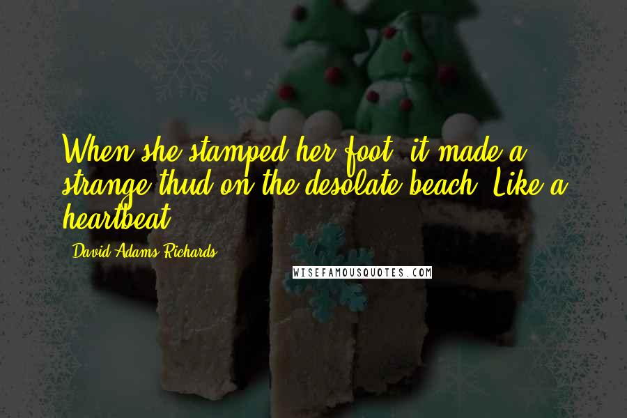 David Adams Richards Quotes: When she stamped her foot, it made a strange thud on the desolate beach. Like a heartbeat.