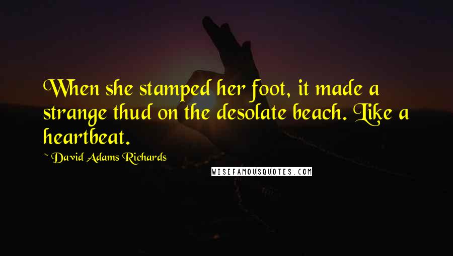 David Adams Richards Quotes: When she stamped her foot, it made a strange thud on the desolate beach. Like a heartbeat.