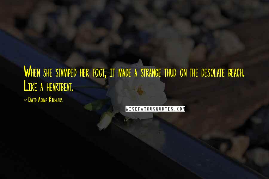 David Adams Richards Quotes: When she stamped her foot, it made a strange thud on the desolate beach. Like a heartbeat.
