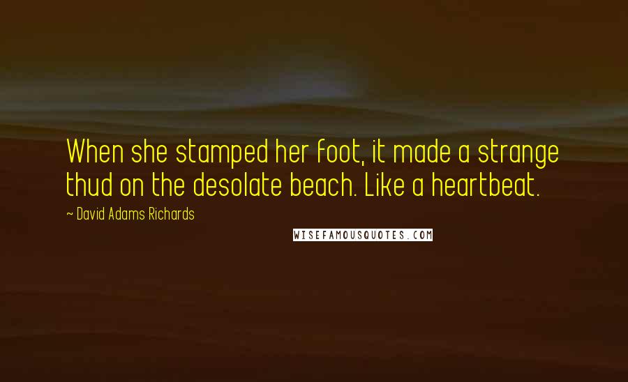David Adams Richards Quotes: When she stamped her foot, it made a strange thud on the desolate beach. Like a heartbeat.