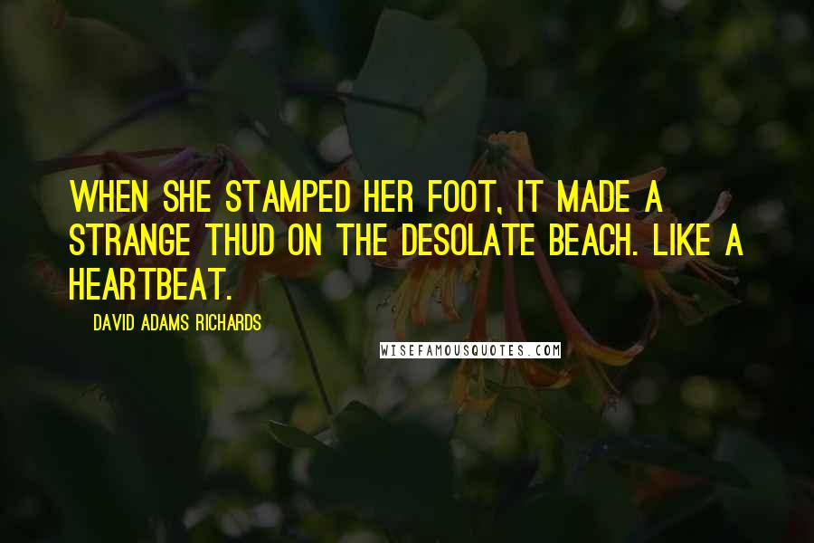 David Adams Richards Quotes: When she stamped her foot, it made a strange thud on the desolate beach. Like a heartbeat.