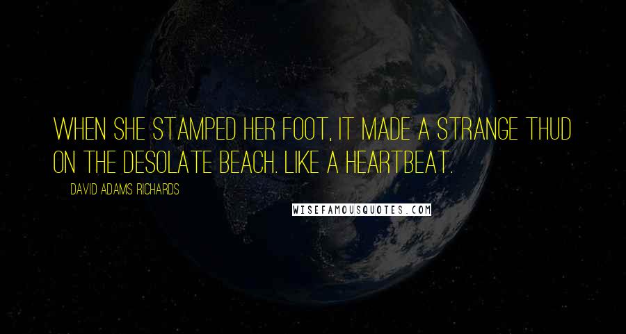 David Adams Richards Quotes: When she stamped her foot, it made a strange thud on the desolate beach. Like a heartbeat.