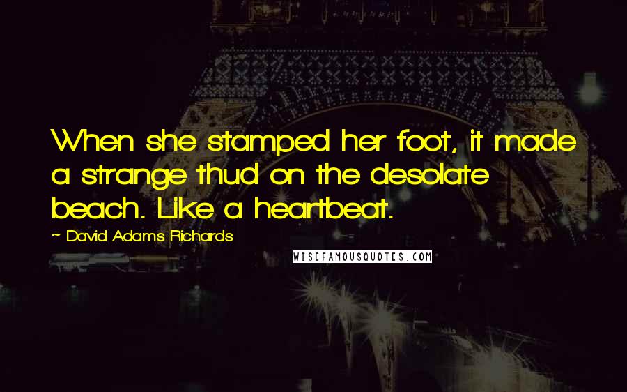 David Adams Richards Quotes: When she stamped her foot, it made a strange thud on the desolate beach. Like a heartbeat.