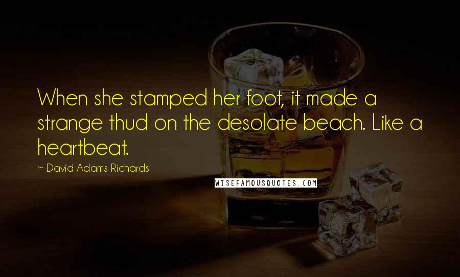 David Adams Richards Quotes: When she stamped her foot, it made a strange thud on the desolate beach. Like a heartbeat.