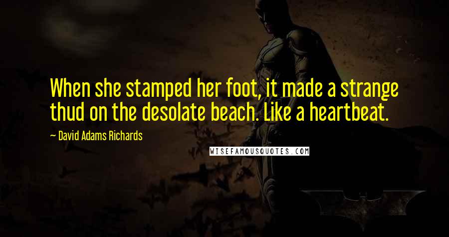 David Adams Richards Quotes: When she stamped her foot, it made a strange thud on the desolate beach. Like a heartbeat.