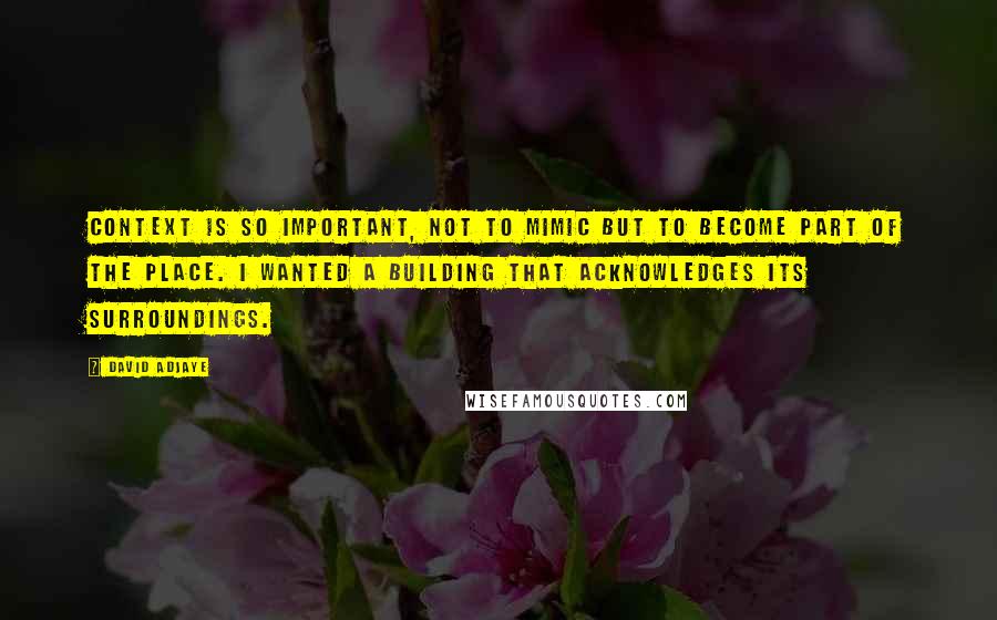 David Adjaye Quotes: Context is so important, not to mimic but to become part of the place. I wanted a building that acknowledges its surroundings.