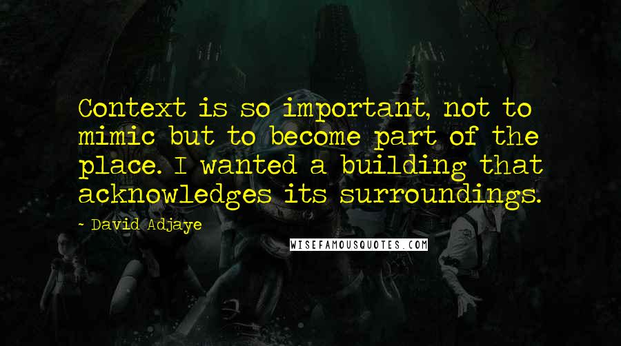 David Adjaye Quotes: Context is so important, not to mimic but to become part of the place. I wanted a building that acknowledges its surroundings.