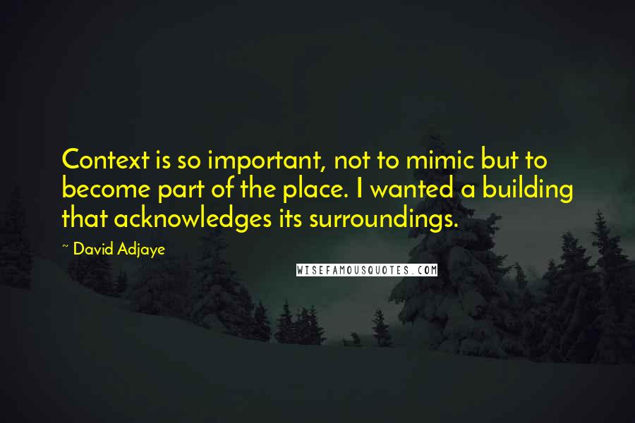 David Adjaye Quotes: Context is so important, not to mimic but to become part of the place. I wanted a building that acknowledges its surroundings.