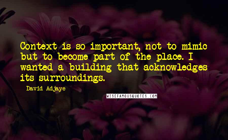 David Adjaye Quotes: Context is so important, not to mimic but to become part of the place. I wanted a building that acknowledges its surroundings.