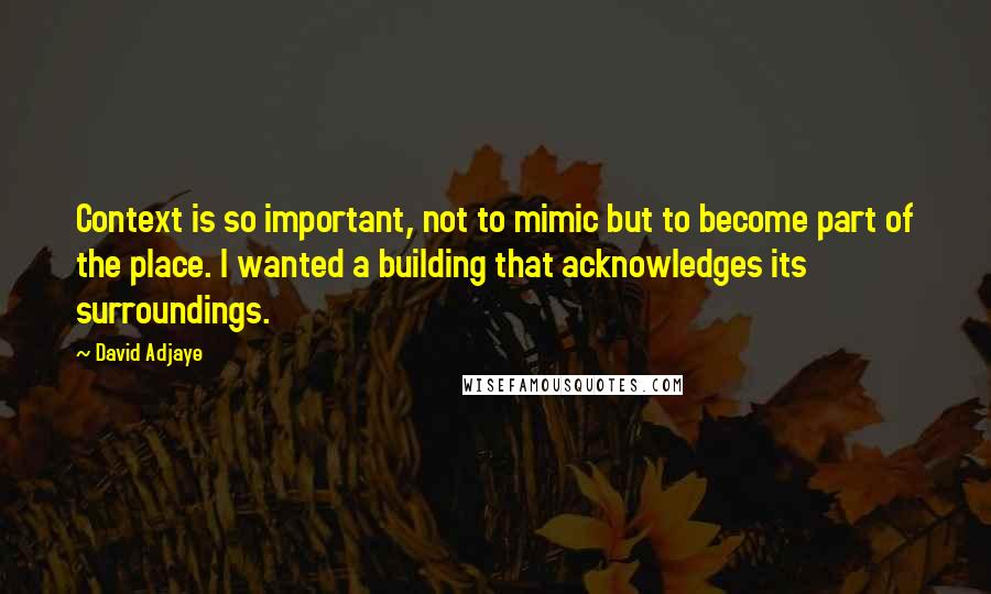 David Adjaye Quotes: Context is so important, not to mimic but to become part of the place. I wanted a building that acknowledges its surroundings.