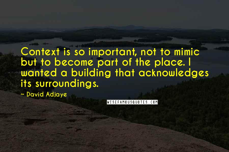 David Adjaye Quotes: Context is so important, not to mimic but to become part of the place. I wanted a building that acknowledges its surroundings.