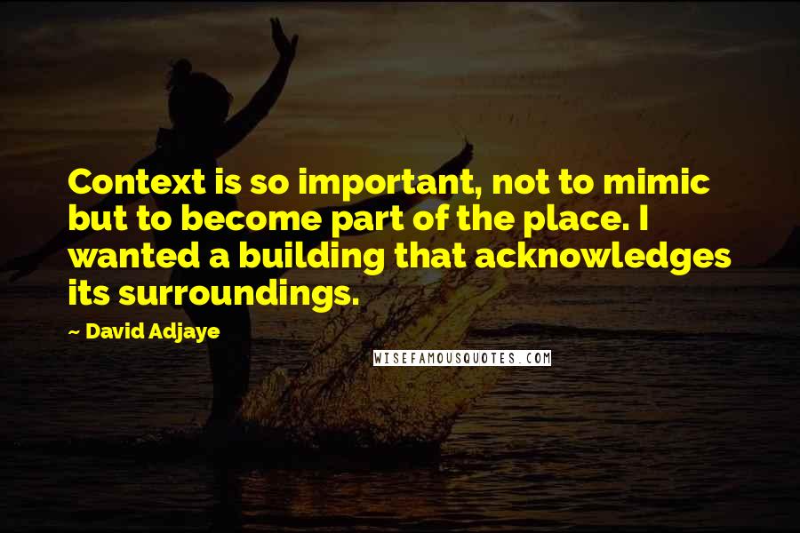 David Adjaye Quotes: Context is so important, not to mimic but to become part of the place. I wanted a building that acknowledges its surroundings.