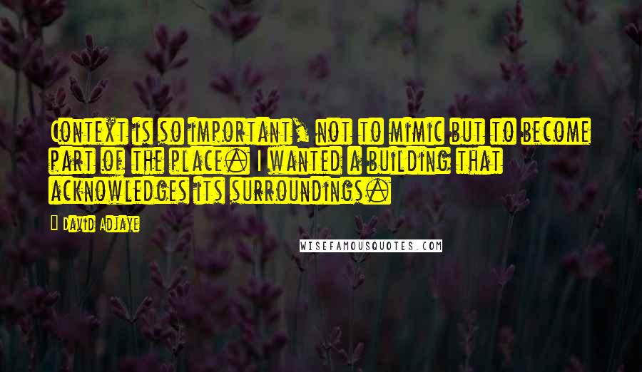 David Adjaye Quotes: Context is so important, not to mimic but to become part of the place. I wanted a building that acknowledges its surroundings.