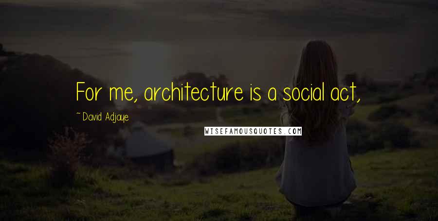 David Adjaye Quotes: For me, architecture is a social act,