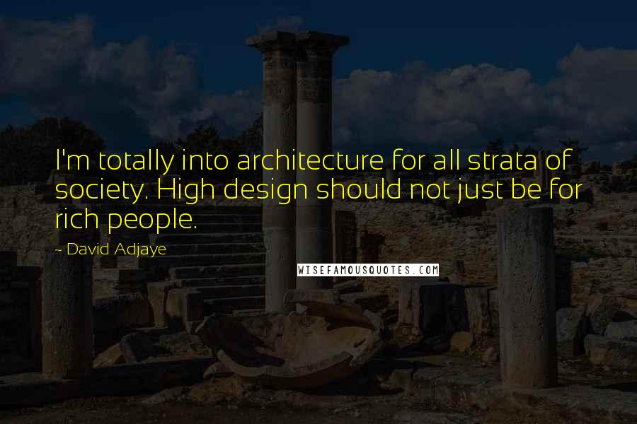 David Adjaye Quotes: I'm totally into architecture for all strata of society. High design should not just be for rich people.