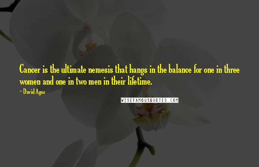 David Agus Quotes: Cancer is the ultimate nemesis that hangs in the balance for one in three women and one in two men in their lifetime.