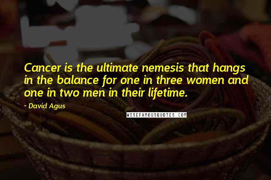 David Agus Quotes: Cancer is the ultimate nemesis that hangs in the balance for one in three women and one in two men in their lifetime.