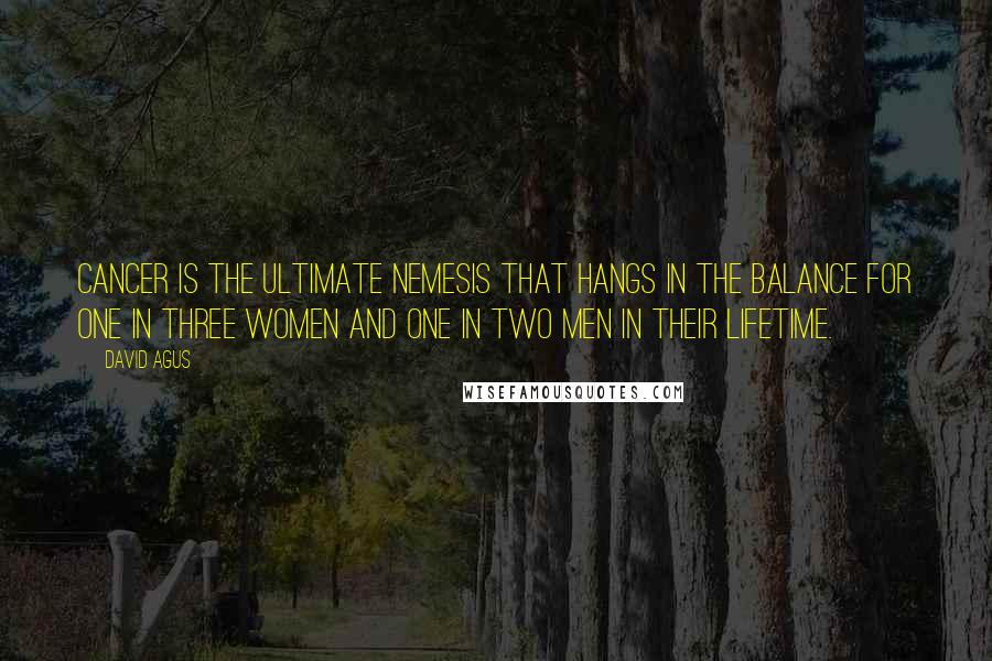 David Agus Quotes: Cancer is the ultimate nemesis that hangs in the balance for one in three women and one in two men in their lifetime.