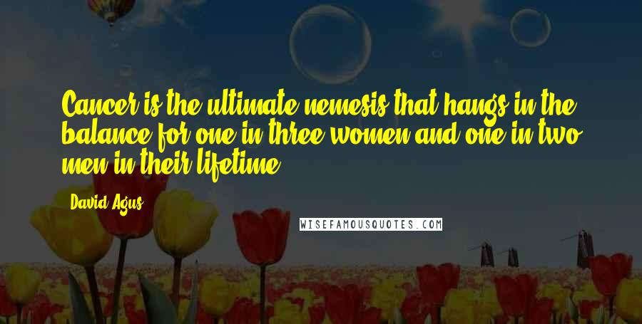 David Agus Quotes: Cancer is the ultimate nemesis that hangs in the balance for one in three women and one in two men in their lifetime.