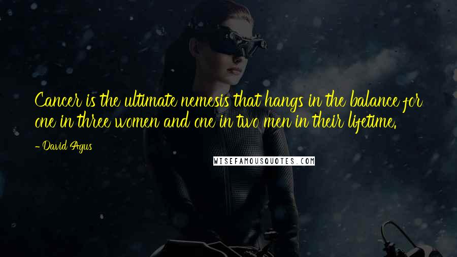 David Agus Quotes: Cancer is the ultimate nemesis that hangs in the balance for one in three women and one in two men in their lifetime.