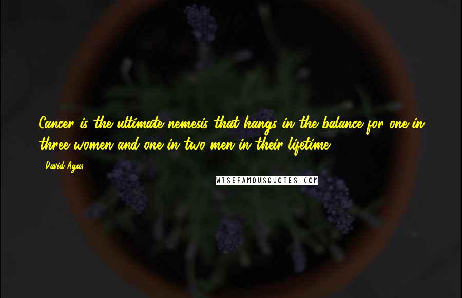 David Agus Quotes: Cancer is the ultimate nemesis that hangs in the balance for one in three women and one in two men in their lifetime.