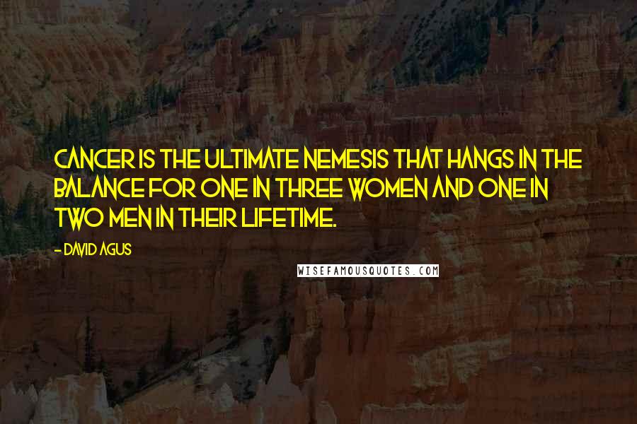 David Agus Quotes: Cancer is the ultimate nemesis that hangs in the balance for one in three women and one in two men in their lifetime.