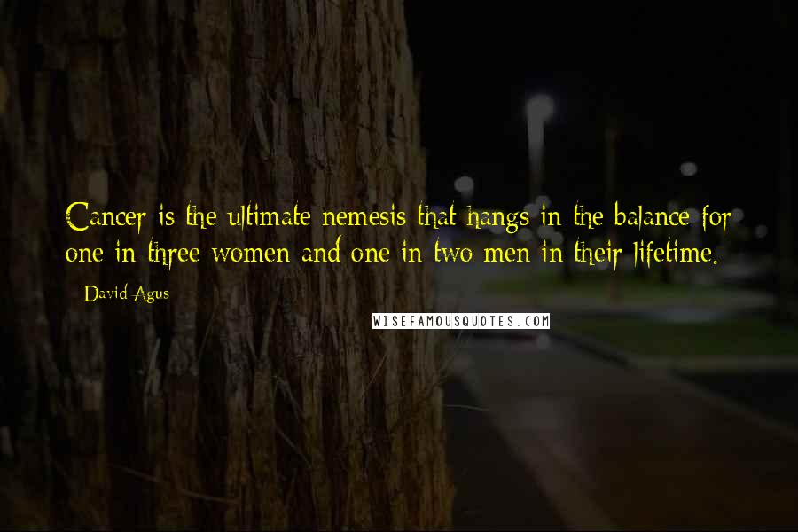 David Agus Quotes: Cancer is the ultimate nemesis that hangs in the balance for one in three women and one in two men in their lifetime.