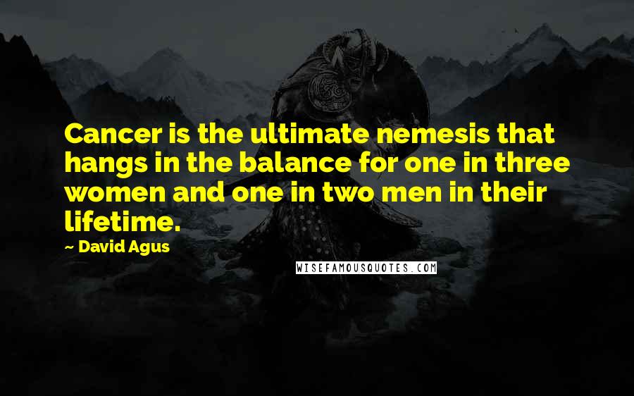 David Agus Quotes: Cancer is the ultimate nemesis that hangs in the balance for one in three women and one in two men in their lifetime.