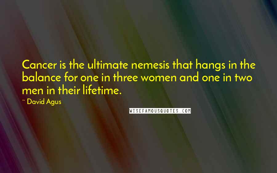 David Agus Quotes: Cancer is the ultimate nemesis that hangs in the balance for one in three women and one in two men in their lifetime.
