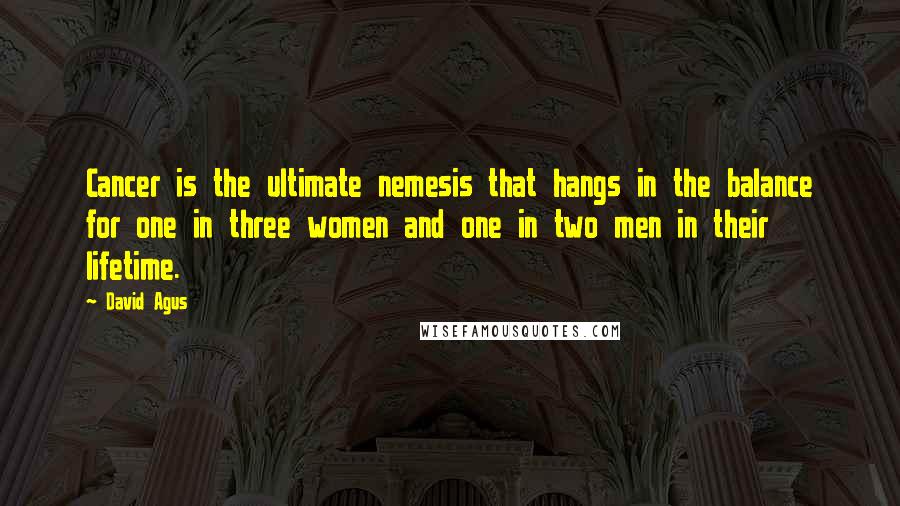 David Agus Quotes: Cancer is the ultimate nemesis that hangs in the balance for one in three women and one in two men in their lifetime.