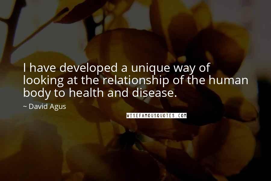 David Agus Quotes: I have developed a unique way of looking at the relationship of the human body to health and disease.