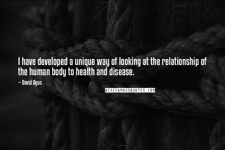 David Agus Quotes: I have developed a unique way of looking at the relationship of the human body to health and disease.