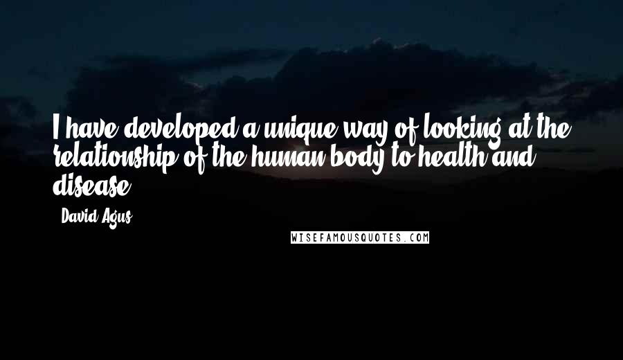 David Agus Quotes: I have developed a unique way of looking at the relationship of the human body to health and disease.