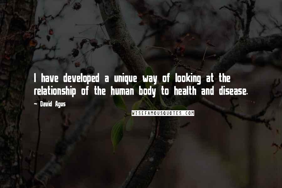 David Agus Quotes: I have developed a unique way of looking at the relationship of the human body to health and disease.