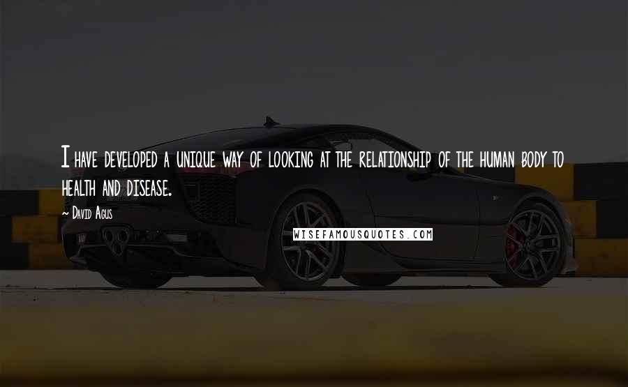 David Agus Quotes: I have developed a unique way of looking at the relationship of the human body to health and disease.