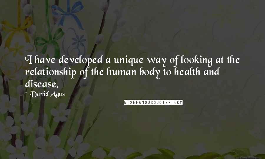 David Agus Quotes: I have developed a unique way of looking at the relationship of the human body to health and disease.