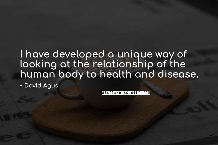 David Agus Quotes: I have developed a unique way of looking at the relationship of the human body to health and disease.