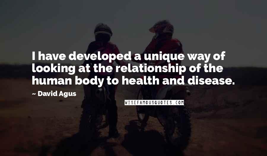 David Agus Quotes: I have developed a unique way of looking at the relationship of the human body to health and disease.