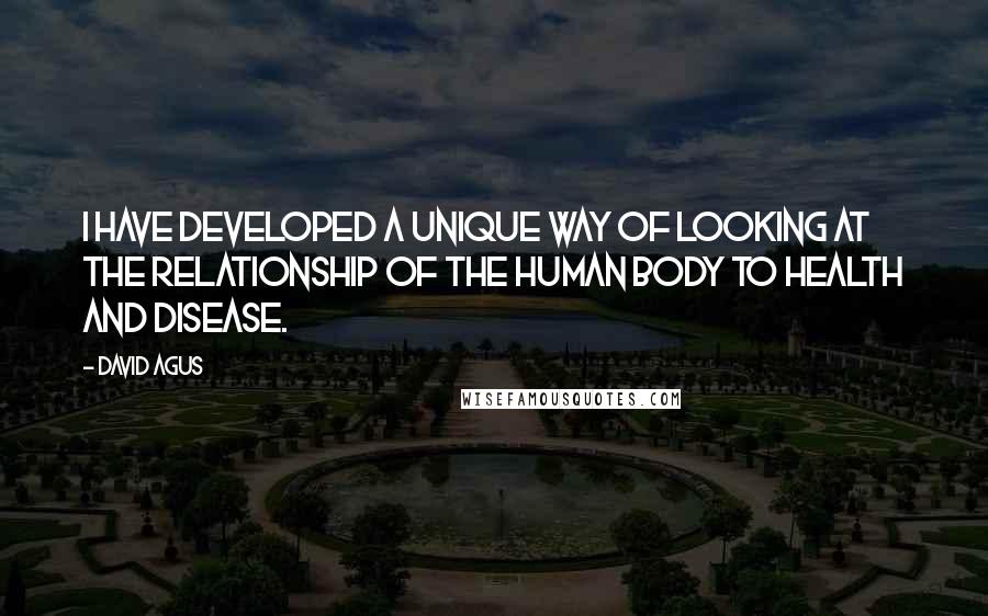 David Agus Quotes: I have developed a unique way of looking at the relationship of the human body to health and disease.